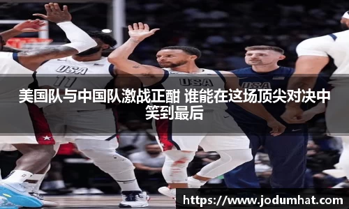 美国队与中国队激战正酣 谁能在这场顶尖对决中笑到最后