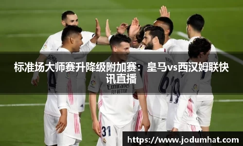 标准场大师赛升降级附加赛：皇马vs西汉姆联快讯直播