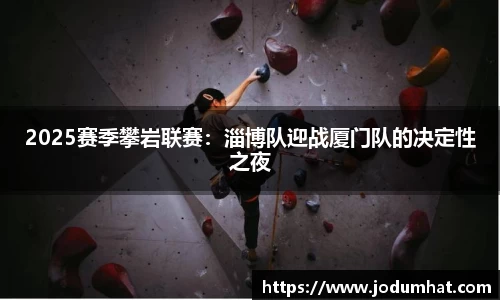 2025赛季攀岩联赛：淄博队迎战厦门队的决定性之夜