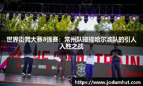 世界街舞大赛8强赛：常州队碰撞哈尔滨队的引人入胜之战