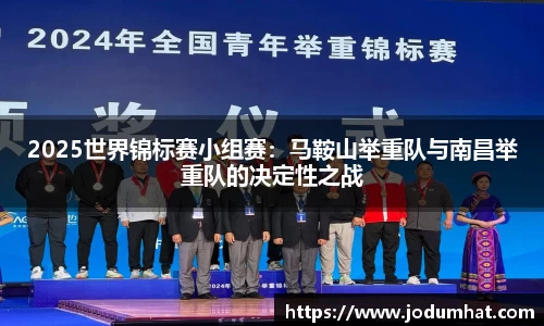 2025世界锦标赛小组赛：马鞍山举重队与南昌举重队的决定性之战
