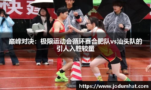 巅峰对决：极限运动会循环赛合肥队vs汕头队的引人入胜较量