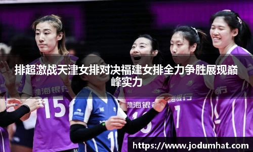 排超激战天津女排对决福建女排全力争胜展现巅峰实力