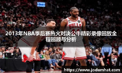 2013年NBA季后赛热火对决公牛精彩录像回放全程回顾与分析